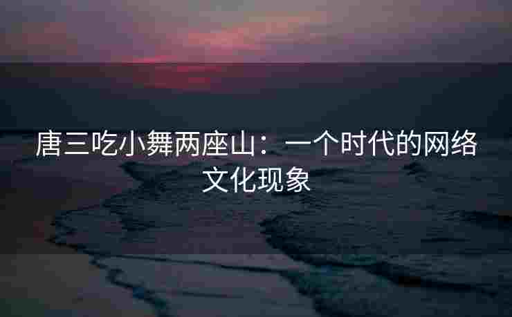 唐三吃小舞两座山：一个时代的网络文化现象