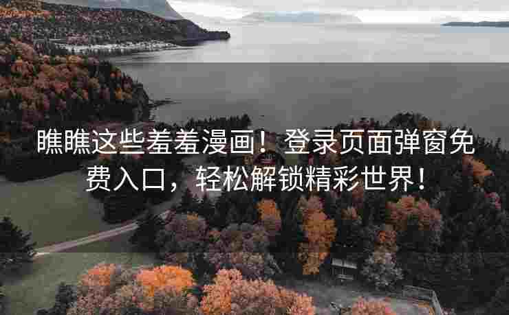 瞧瞧这些羞羞漫画！登录页面弹窗免费入口，轻松解锁精彩世界！