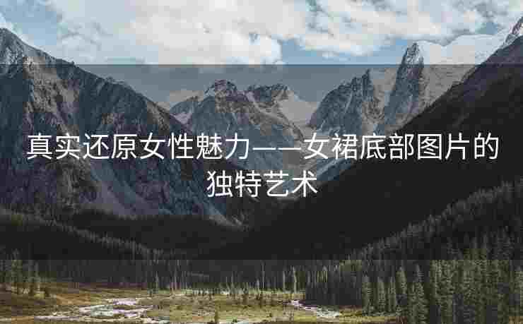 真实还原女性魅力——女裙底部图片的独特艺术