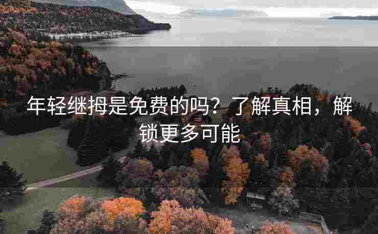 年轻继拇是免费的吗？了解真相，解锁更多可能