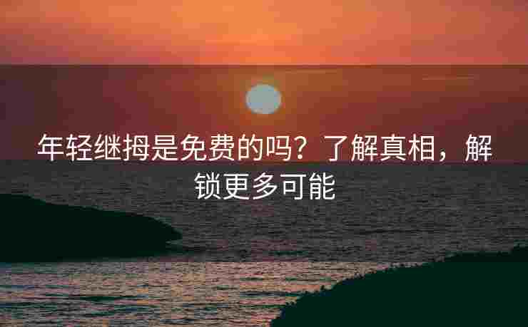 年轻继拇是免费的吗？了解真相，解锁更多可能