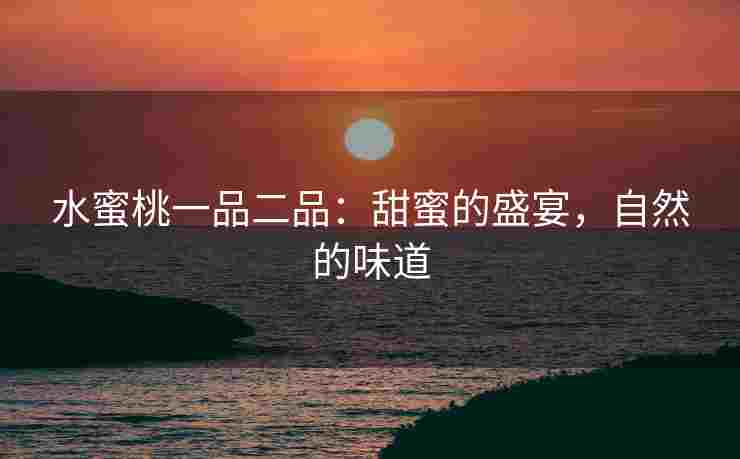 水蜜桃一品二品：甜蜜的盛宴，自然的味道