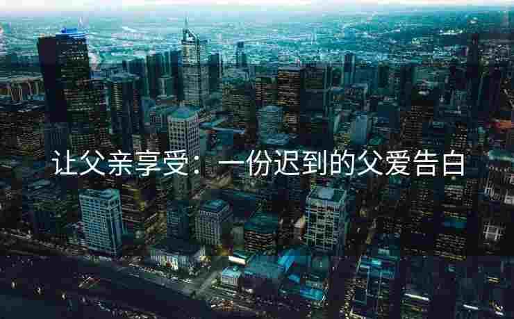 让父亲享受：一份迟到的父爱告白