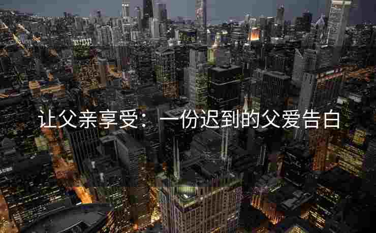 让父亲享受：一份迟到的父爱告白