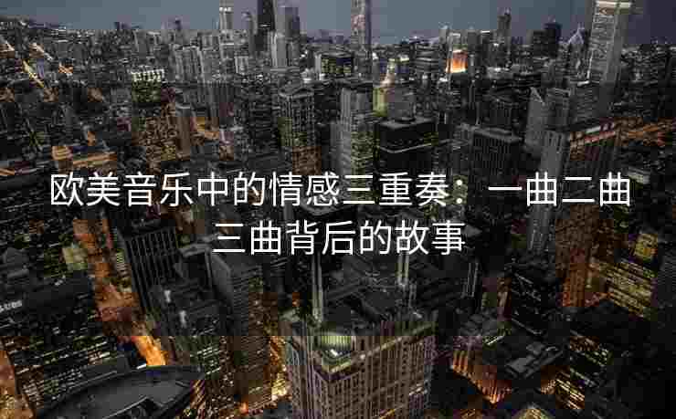 欧美音乐中的情感三重奏：一曲二曲三曲背后的故事