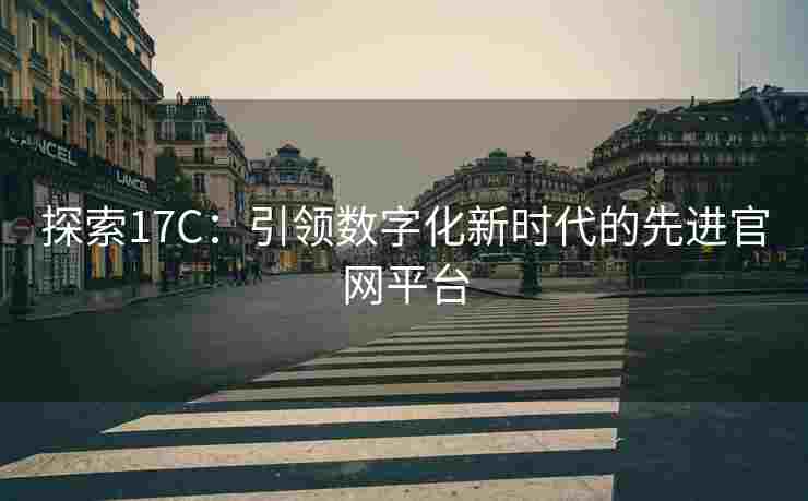 探索17C：引领数字化新时代的先进官网平台