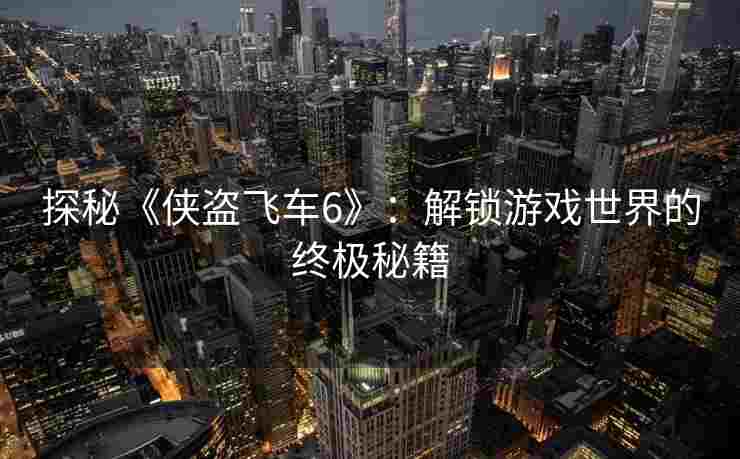 探秘《侠盗飞车6》：解锁游戏世界的终极秘籍