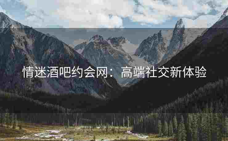 情迷酒吧约会网：高端社交新体验