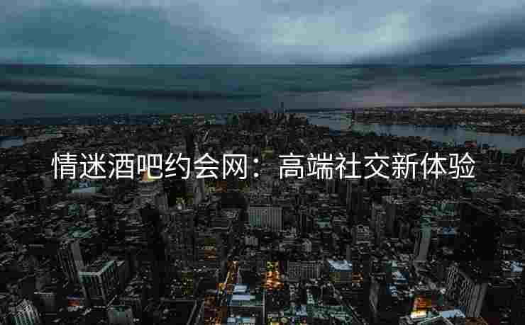 情迷酒吧约会网：高端社交新体验