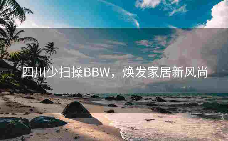 四川少扫搡BBW，焕发家居新风尚