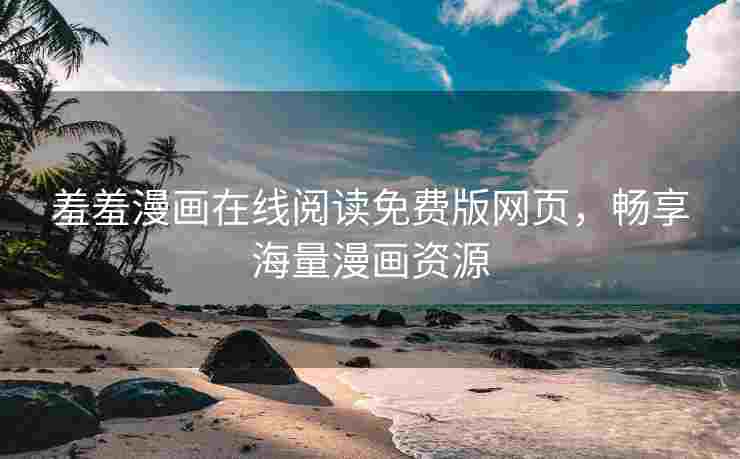 羞羞漫画在线阅读免费版网页，畅享海量漫画资源
