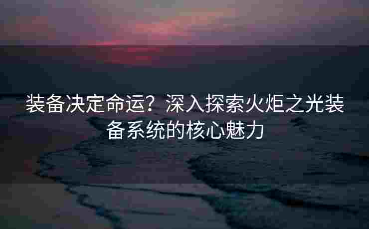 装备决定命运？深入探索火炬之光装备系统的核心魅力