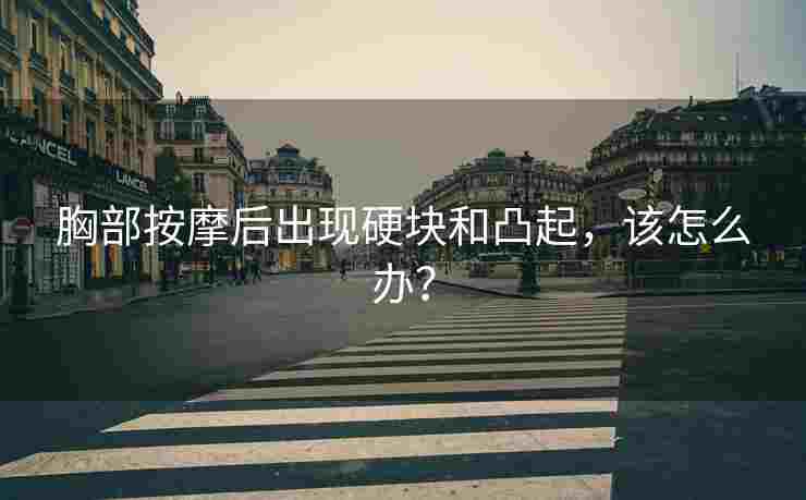 胸部按摩后出现硬块和凸起，该怎么办？
