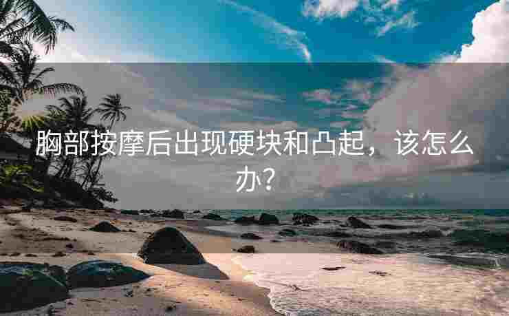 胸部按摩后出现硬块和凸起，该怎么办？