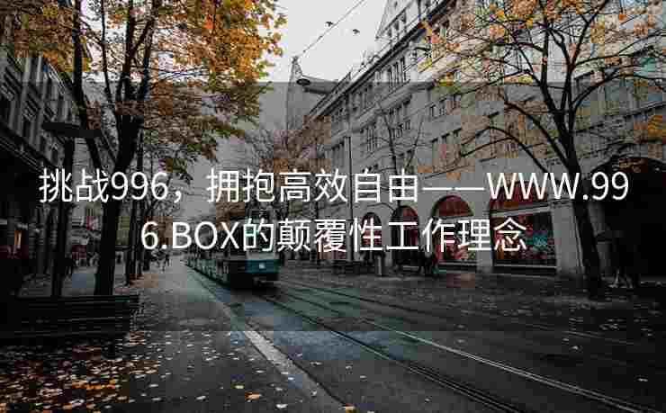 挑战996，拥抱高效自由——WWW.996.BOX的颠覆性工作理念