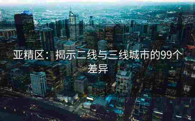 亚精区：揭示二线与三线城市的99个差异