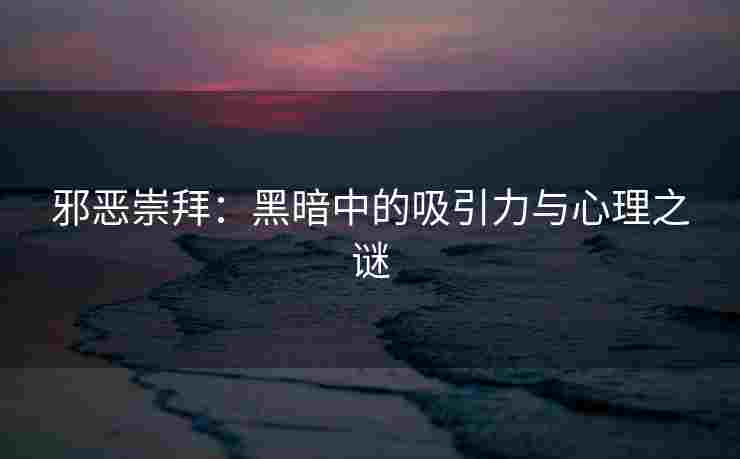邪恶崇拜：黑暗中的吸引力与心理之谜