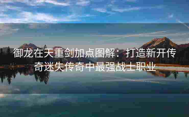 御龙在天重剑加点图解：打造新开传奇迷失传奇中最强战士职业