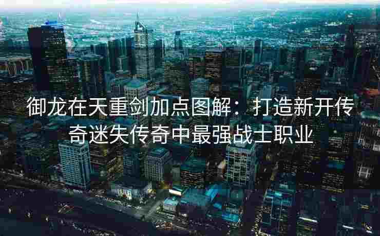 御龙在天重剑加点图解：打造新开传奇迷失传奇中最强战士职业