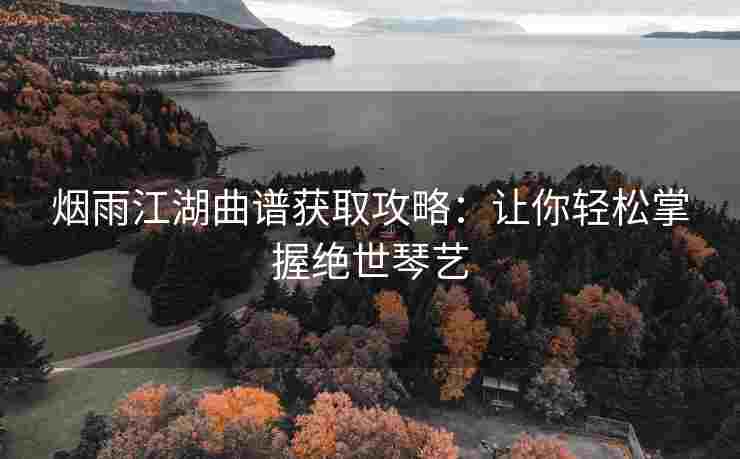 烟雨江湖曲谱获取攻略：让你轻松掌握绝世琴艺