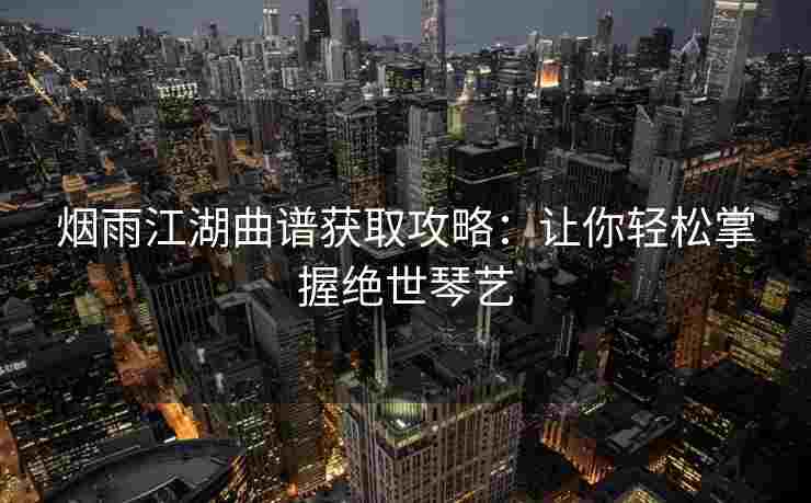 烟雨江湖曲谱获取攻略：让你轻松掌握绝世琴艺
