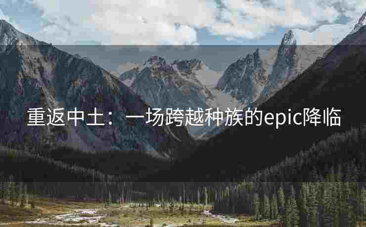 重返中土：一场跨越种族的epic降临