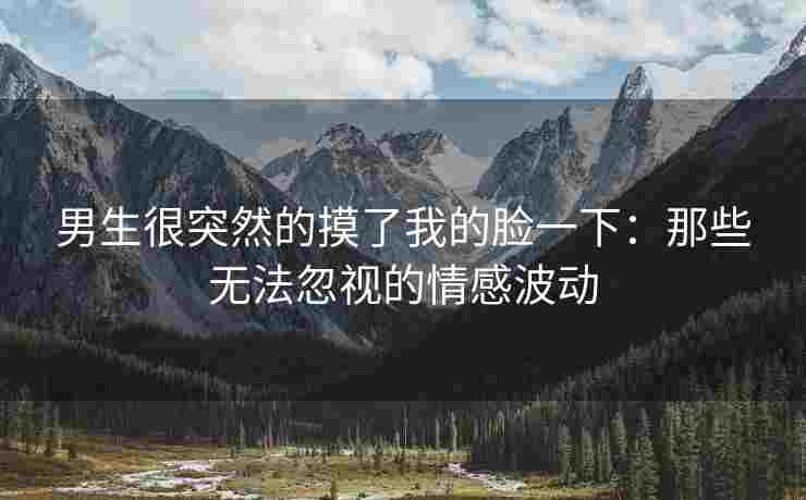 男生很突然的摸了我的脸一下：那些无法忽视的情感波动