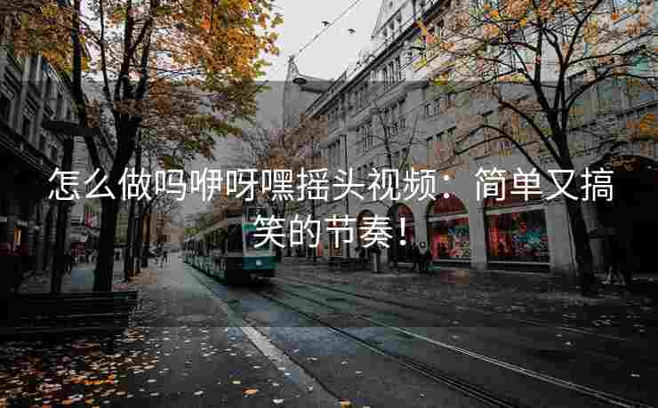 怎么做吗咿呀嘿摇头视频：简单又搞笑的节奏！