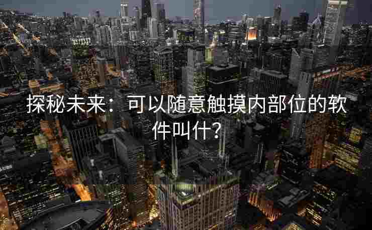 探秘未来：可以随意触摸内部位的软件叫什？