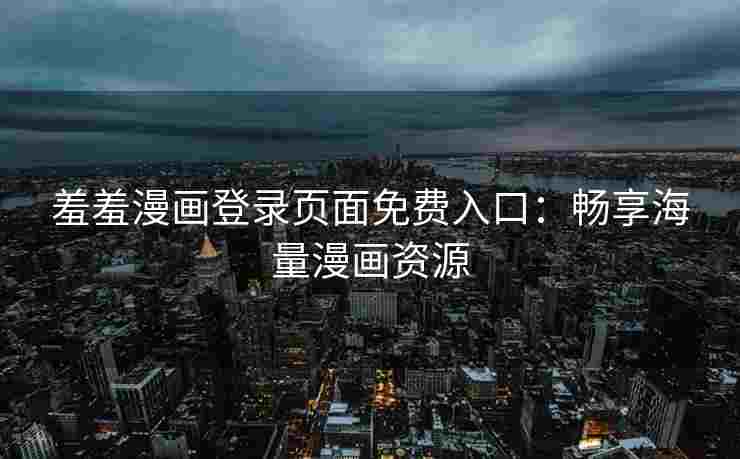 羞羞漫画登录页面免费入口：畅享海量漫画资源
