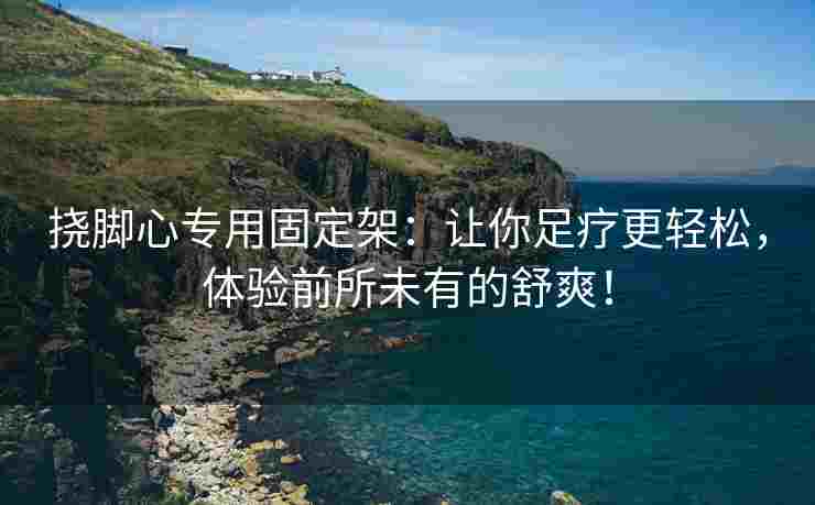 挠脚心专用固定架：让你足疗更轻松，体验前所未有的舒爽！