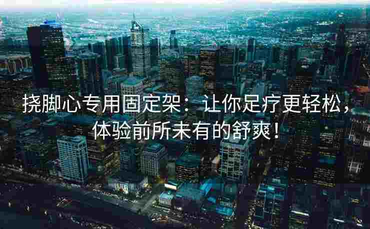 挠脚心专用固定架：让你足疗更轻松，体验前所未有的舒爽！