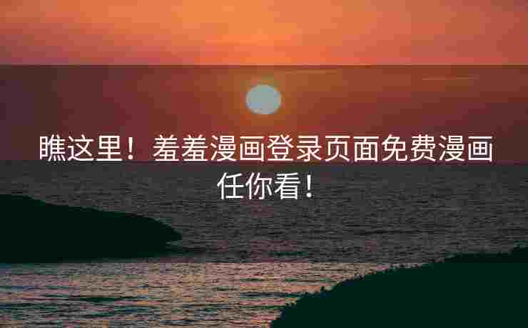 瞧这里！羞羞漫画登录页面免费漫画任你看！