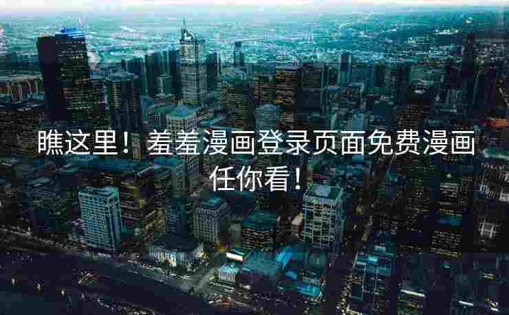 瞧这里！羞羞漫画登录页面免费漫画任你看！