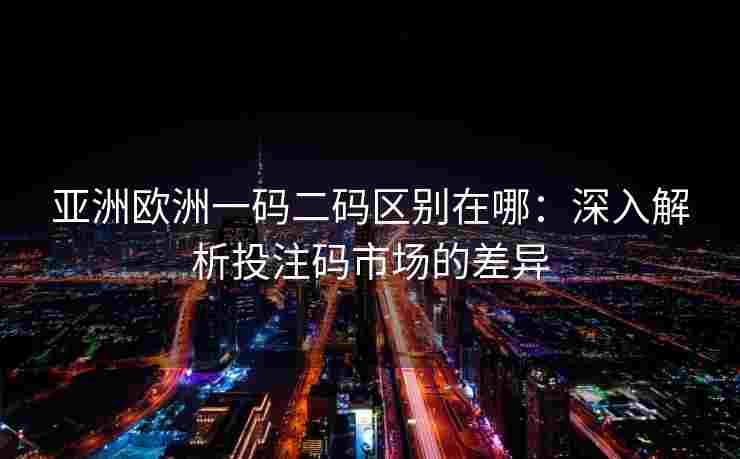 亚洲欧洲一码二码区别在哪：深入解析投注码市场的差异