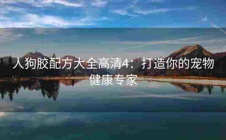 人狗胶配方大全高清4：打造你的宠物健康专家