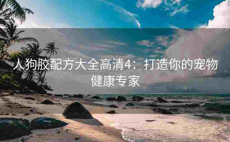 人狗胶配方大全高清4：打造你的宠物健康专家