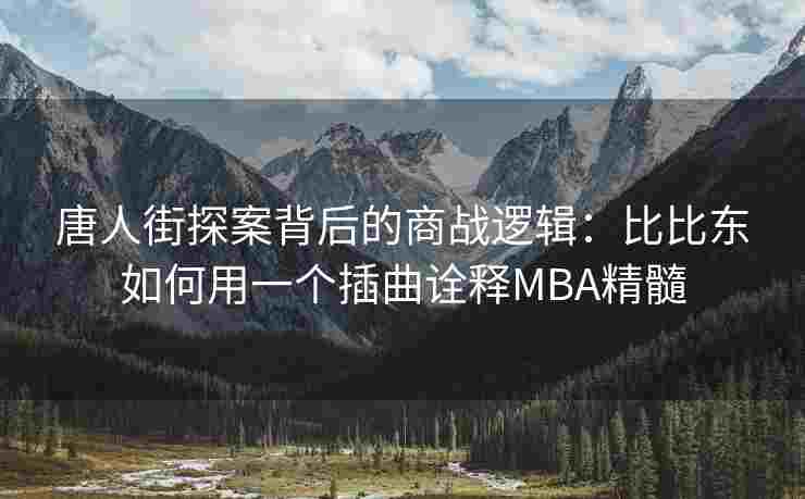 唐人街探案背后的商战逻辑：比比东如何用一个插曲诠释MBA精髓