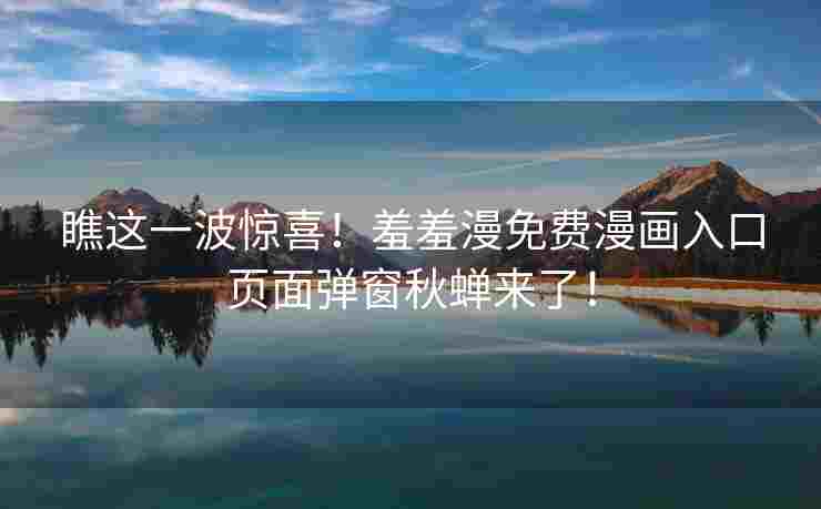 瞧这一波惊喜！羞羞漫免费漫画入口页面弹窗秋蝉来了！
