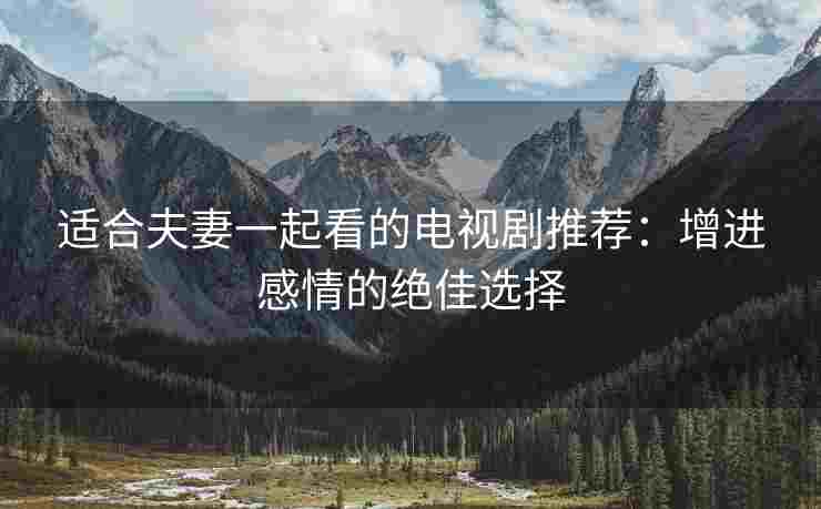 适合夫妻一起看的电视剧推荐：增进感情的绝佳选择
