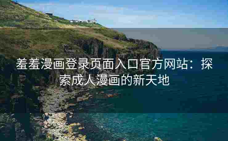 羞羞漫画登录页面入口官方网站：探索成人漫画的新天地