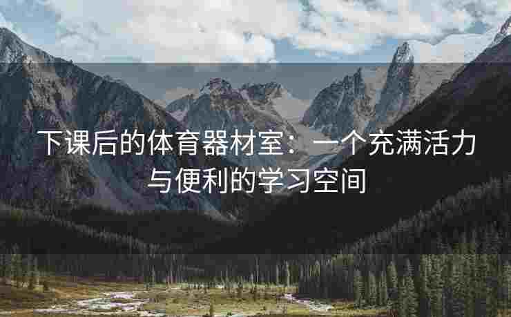 下课后的体育器材室：一个充满活力与便利的学习空间