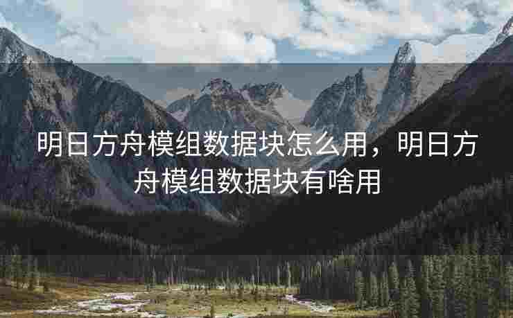 明日方舟模组数据块怎么用，明日方舟模组数据块有啥用