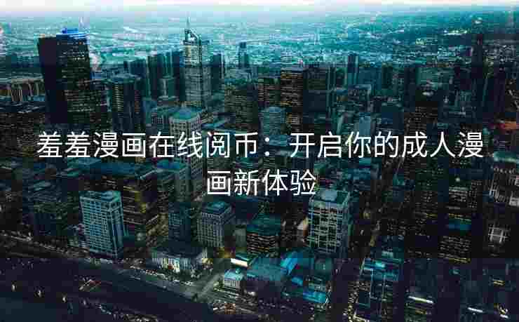 羞羞漫画在线阅币：开启你的成人漫画新体验