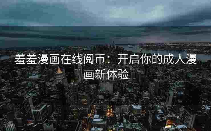 羞羞漫画在线阅币：开启你的成人漫画新体验