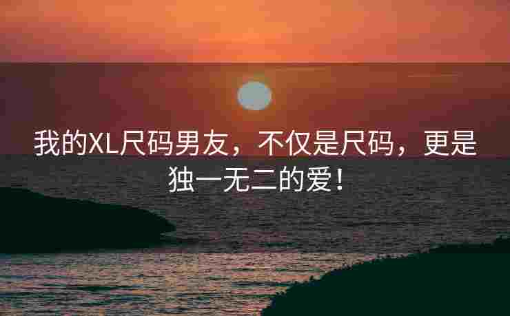 我的XL尺码男友，不仅是尺码，更是独一无二的爱！
