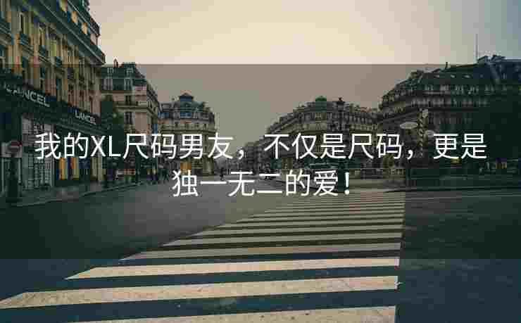 我的XL尺码男友，不仅是尺码，更是独一无二的爱！
