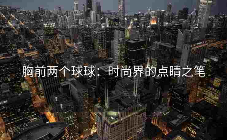 胸前两个球球：时尚界的点睛之笔