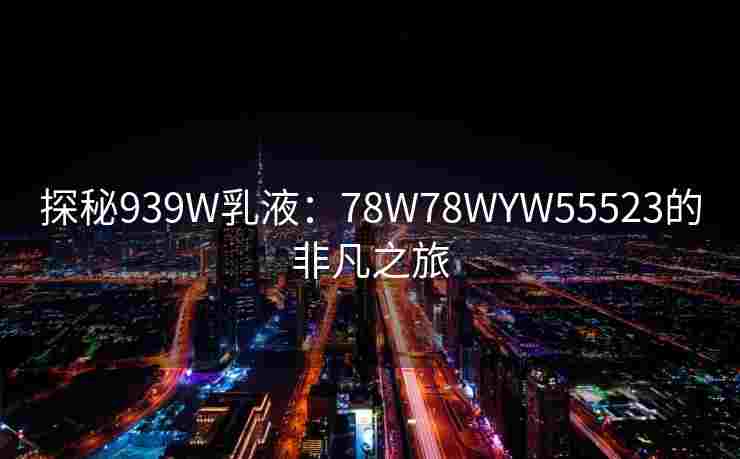 探秘939W乳液：78W78WYW55523的非凡之旅