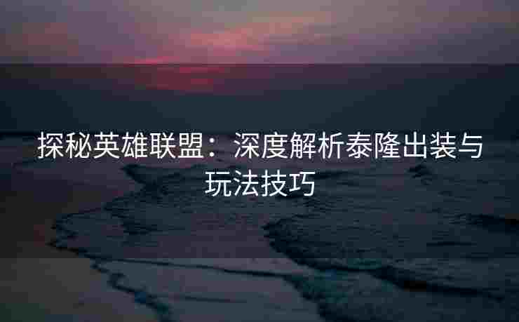 探秘英雄联盟：深度解析泰隆出装与玩法技巧